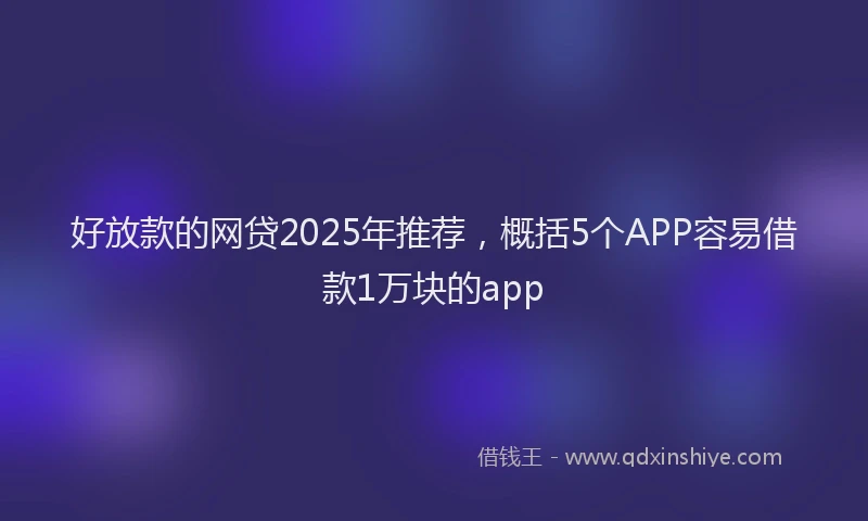 好放款的网贷2025年推荐，概括5个APP容易借款1万块的app