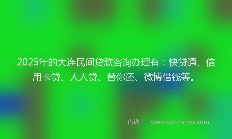 2025年的大连民间贷款咨询办理有：快贷通、信用卡贷、人人贷、替你还、微博借钱等。