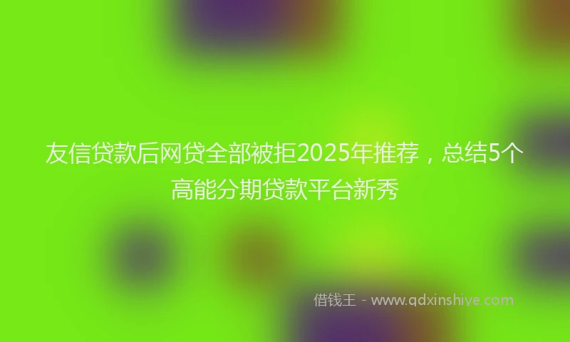 友信贷款后网贷全部被拒2025年推荐，总结5个高能分期贷款平台新秀