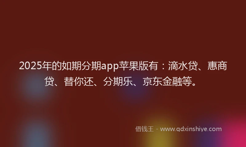 2025年的如期分期app苹果版有：滴水贷、惠商贷、替你还、分期乐、京东金融等。