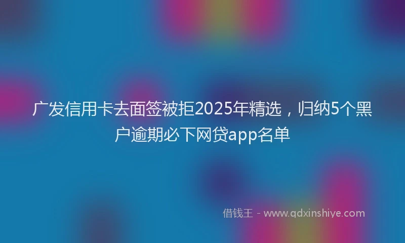 广发信用卡去面签被拒2025年精选，归纳5个黑户逾期必下网贷app名单