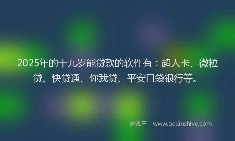 2025年的十九岁能贷款的软件有：超人卡、微粒贷、快贷通、你我贷、平安口袋银行等。