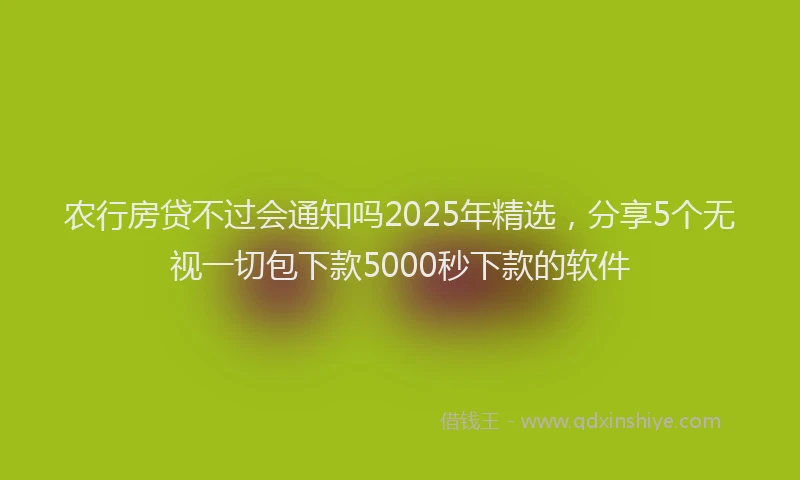 农行房贷不过会通知吗2025年精选，分享5个无视一切包下款5000秒下款的软件