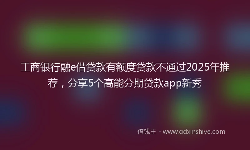 工商银行融e借贷款有额度贷款不通过2025年推荐，分享5个高能分期贷款app新秀
