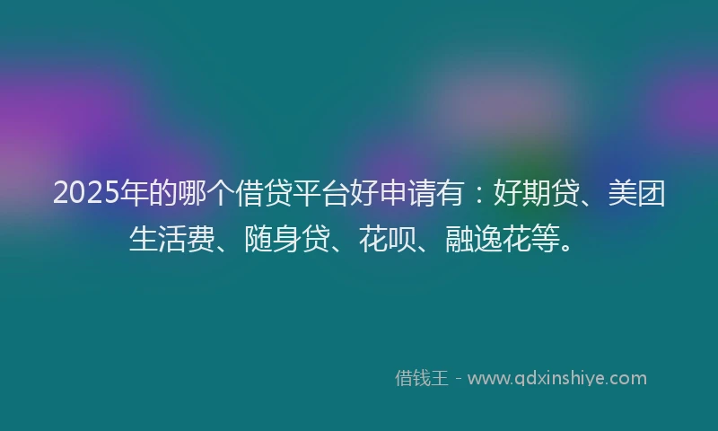 2025年的哪个借贷平台好申请有：好期贷、美团生活费、随身贷、花呗、融逸花等。