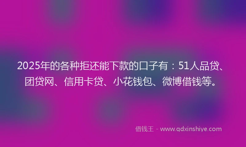 2025年的各种拒还能下款的口子有:51人品贷、团贷网、信用卡贷、小花钱包、微博借钱等。