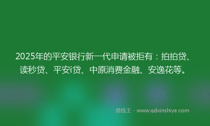 2025年的平安银行新一代申请被拒有：拍拍贷、读秒贷、平安i贷、中原消费金融、安逸花等。