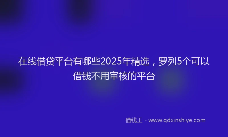 在线借贷平台有哪些2025年精选，罗列5个可以借钱不用审核的平台