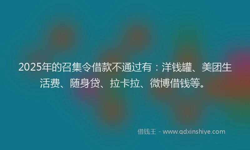 2025年的召集令借款不通过有：洋钱罐、美团生活费、随身贷、拉卡拉、微博借钱等。