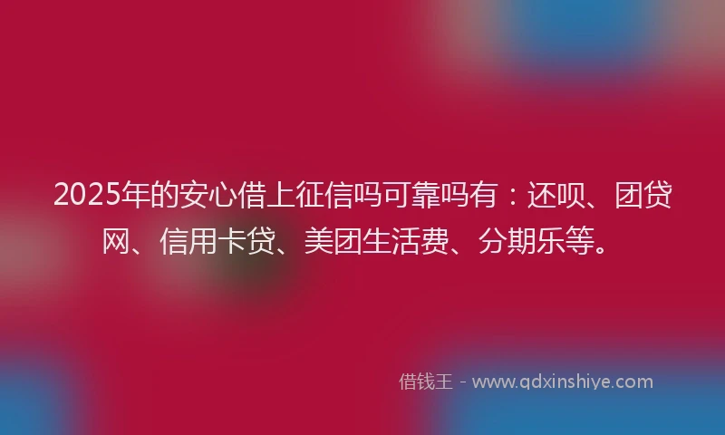 2025年的安心借上征信吗可靠吗有：还呗、团贷网、信用卡贷、美团生活费、分期乐等。