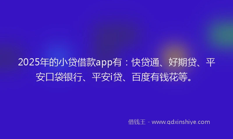 2025年的小贷借款app有：快贷通、好期贷、平安口袋银行、平安i贷、百度有钱花等。