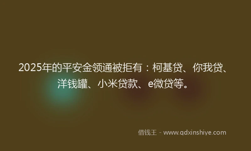 2025年的平安金领通被拒有：柯基贷、你我贷、洋钱罐、小米贷款、e微贷等。