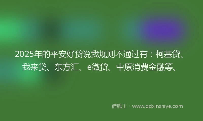 2025年的平安好贷说我规则不通过有：柯基贷、我来贷、东方汇、e微贷、中原消费金融等。