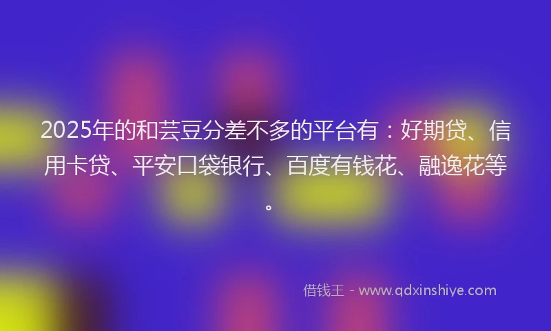 2025年的和芸豆分差不多的平台有：好期贷、信用卡贷、平安口袋银行、百度有钱花、融逸花等。