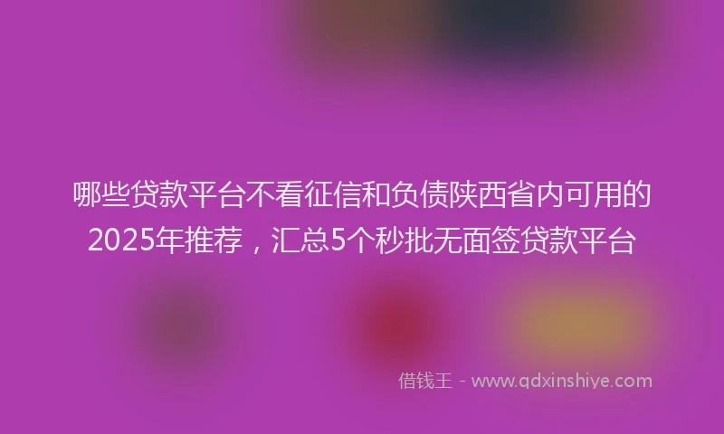 哪些贷款平台不看征信和负债陕西省内可用的2025年推荐，汇总5个秒批无面签贷款平台