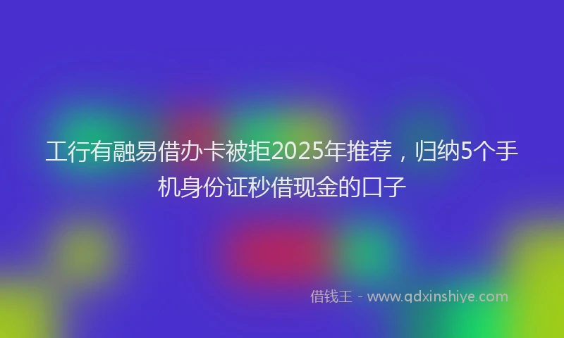 工行有融易借办卡被拒2025年推荐，归纳5个手机身份证秒借现金的口子