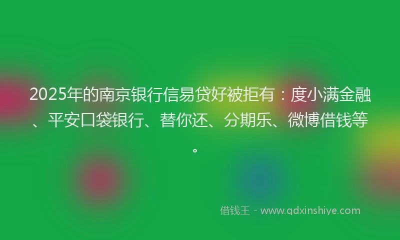 2025年的南京银行信易贷好被拒有：度小满金融、平安口袋银行、替你还、分期乐、微博借钱等。