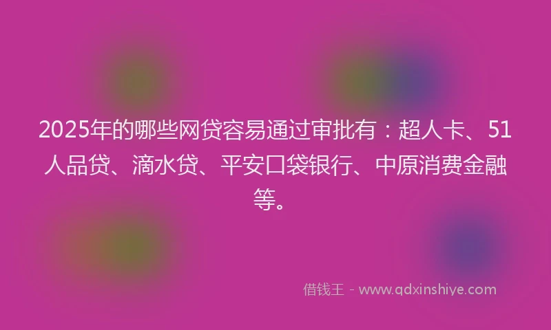 2025年的哪些网贷容易通过审批有：超人卡、51人品贷、滴水贷、平安口袋银行、中原消费金融等。