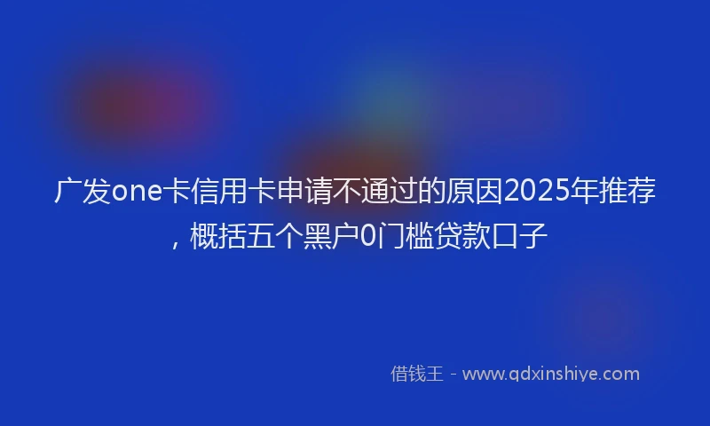 广发one卡信用卡申请不通过的原因2025年推荐，概括五个黑户0门槛贷款口子