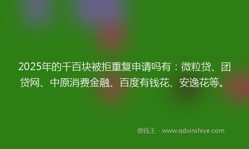 2025年的千百块被拒重复申请吗有：微粒贷、团贷网、中原消费金融、百度有钱花、安逸花等。