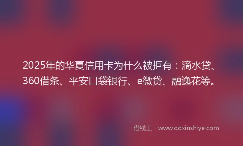 2025年的华夏信用卡为什么被拒有：滴水贷、360借条、平安口袋银行、e微贷、融逸花等。