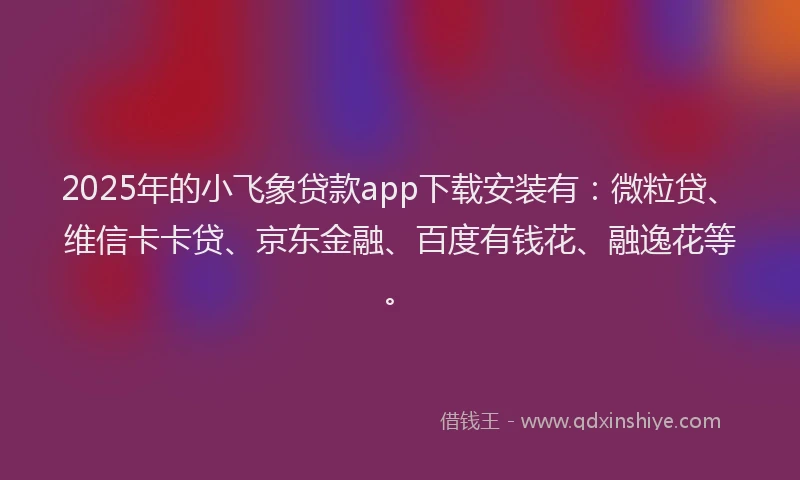 2025年的小飞象贷款app下载安装有：微粒贷、维信卡卡贷、京东金融、百度有钱花、融逸花等。