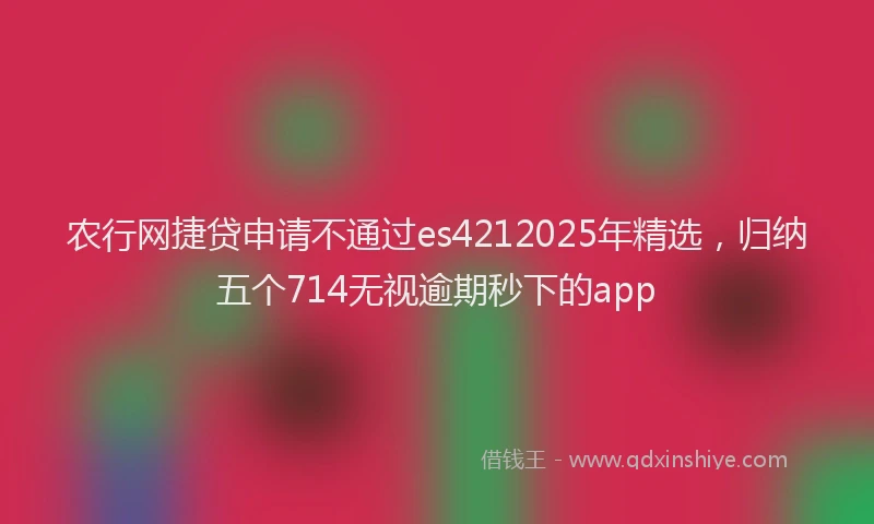 农行网捷贷申请不通过es4212025年精选，归纳五个714无视逾期秒下的app