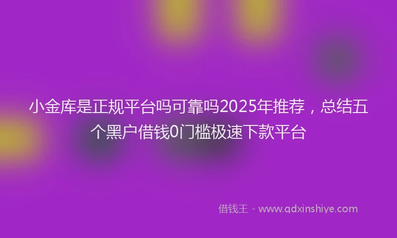 小金库是正规平台吗可靠吗2025年推荐，总结五个黑户借钱0门槛极速下款平台