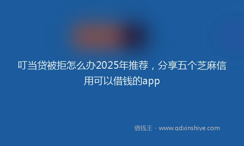 叮当贷被拒怎么办2025年推荐，分享五个芝麻信用可以借钱的app