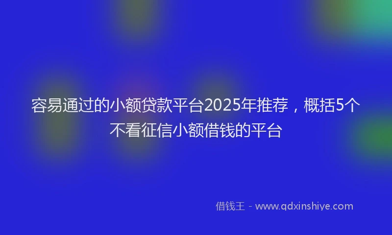 容易通过的小额贷款平台2025年推荐，概括5个不看征信小额借钱的平台