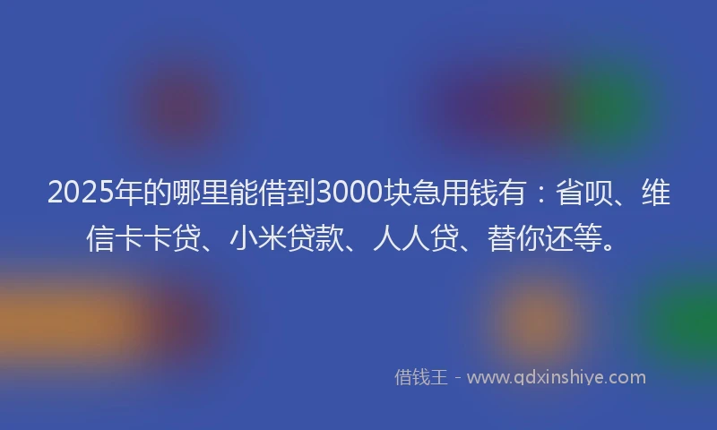 2025年的哪里能借到3000块急用钱有：省呗、维信卡卡贷、小米贷款、人人贷、替你还等。