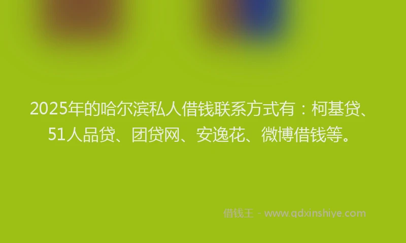2025年的哈尔滨私人借钱联系方式有：柯基贷、51人品贷、团贷网、安逸花、微博借钱等。