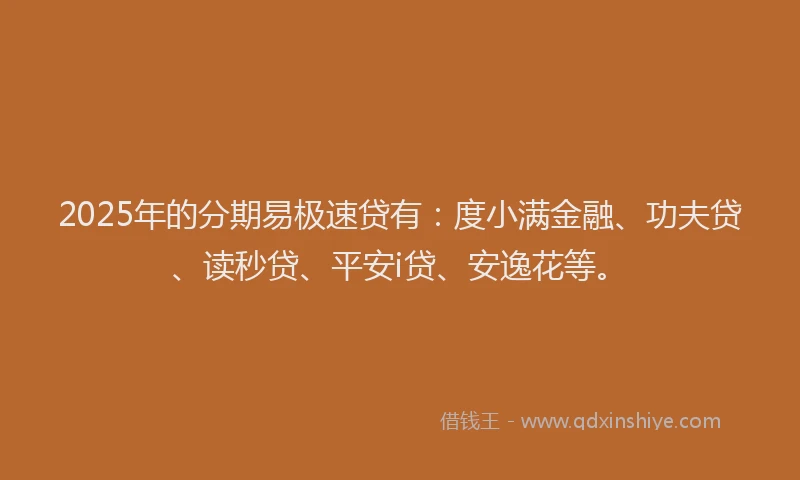 2025年的分期易极速贷有：度小满金融、功夫贷、读秒贷、平安i贷、安逸花等。