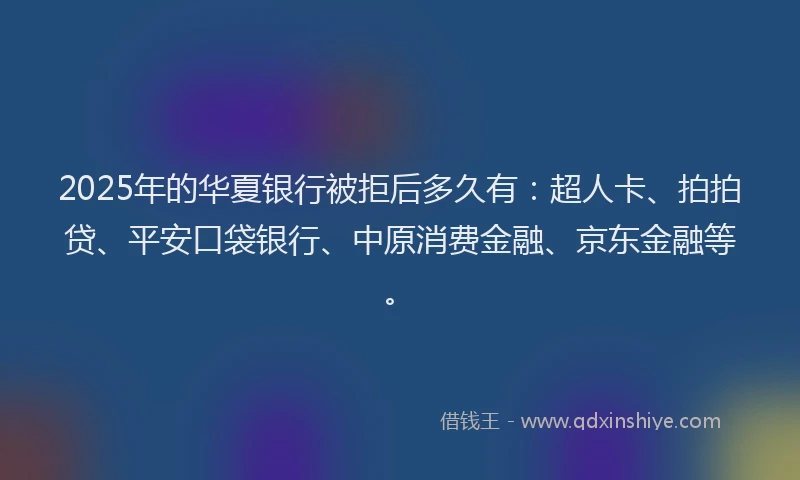 2025年的华夏银行被拒后多久有：超人卡、拍拍贷、平安口袋银行、中原消费金融、京东金融等。