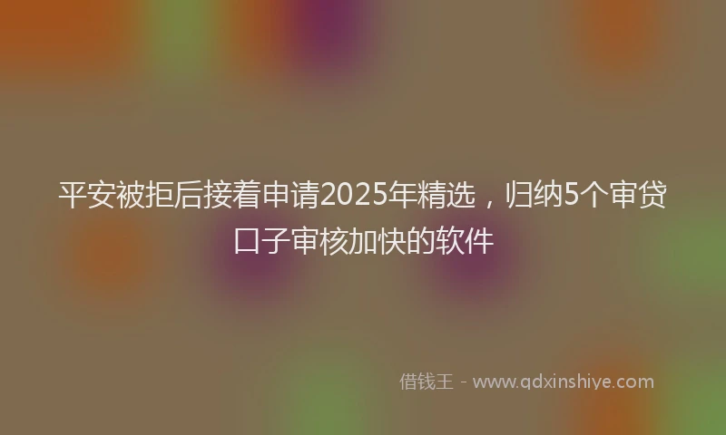平安被拒后接着申请2025年精选，归纳5个审贷口子审核加快的软件