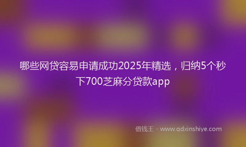 哪些网贷容易申请成功2025年精选，归纳5个秒下700芝麻分贷款app