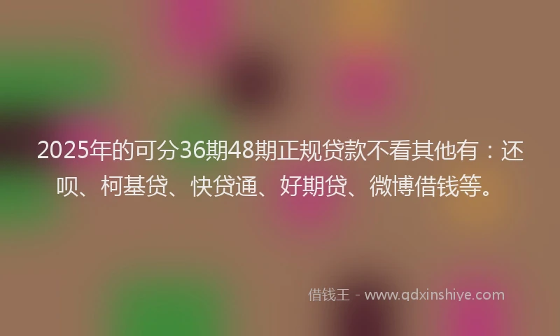 2025年的可分36期48期正规贷款不看其他有：还呗、柯基贷、快贷通、好期贷、微博借钱等。