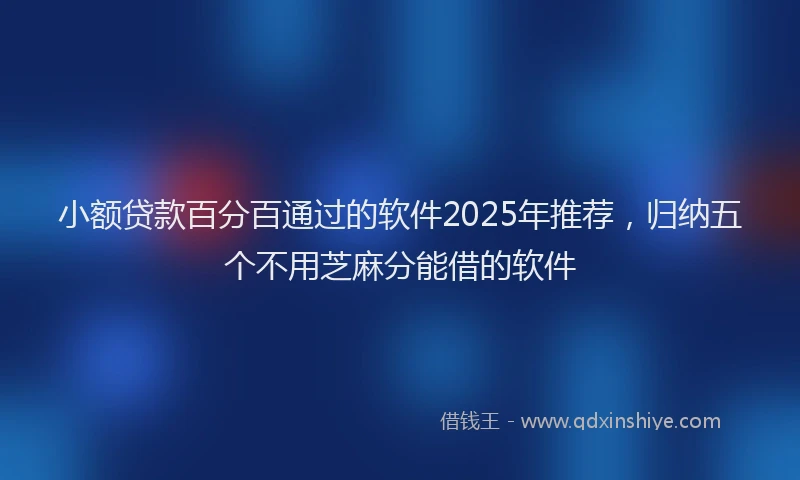 小额贷款百分百通过的软件2025年推荐，归纳五个不用芝麻分能借的软件