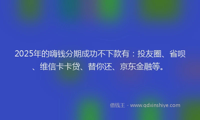 2025年的嗨钱分期成功不下款有：投友圈、省呗、维信卡卡贷、替你还、京东金融等。