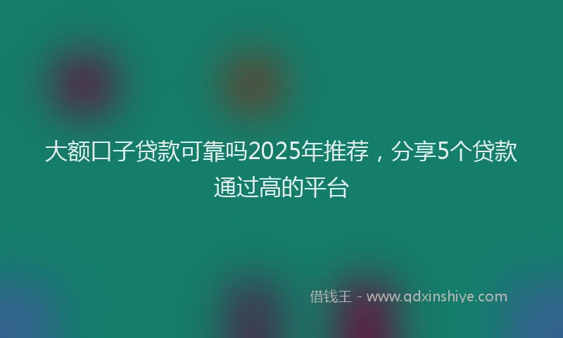 大额口子贷款可靠吗2025年推荐，分享5个贷款通过高的平台