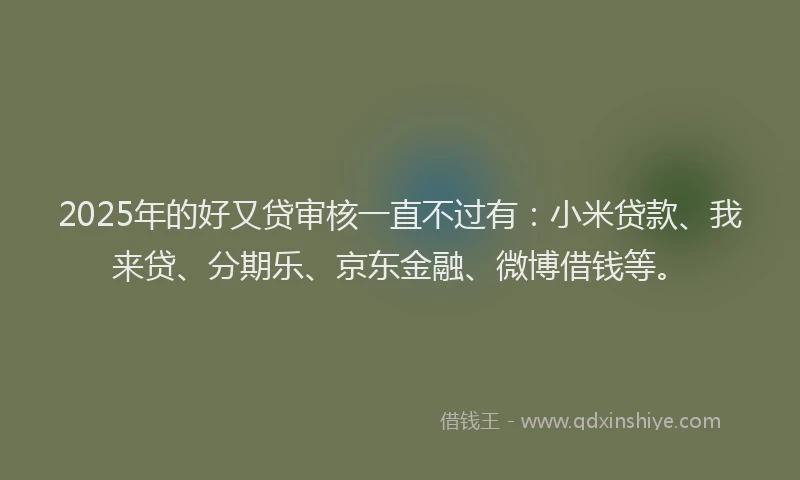 2025年的好又贷审核一直不过有：小米贷款、我来贷、分期乐、京东金融、微博借钱等。
