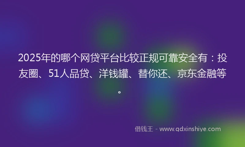 2025年的哪个网贷平台比较正规可靠安全有：投友圈、51人品贷、洋钱罐、替你还、京东金融等。