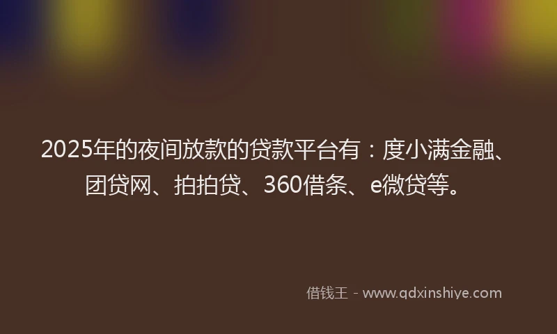 2025年的夜间放款的贷款平台有：度小满金融、团贷网、拍拍贷、360借条、e微贷等。