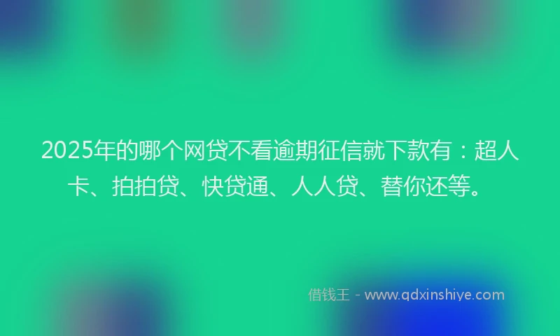 2025年的哪个网贷不看逾期征信就下款有：超人卡、拍拍贷、快贷通、人人贷、替你还等。