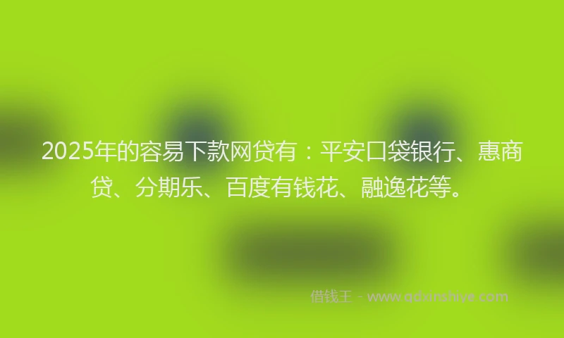 2025年的容易下款网贷有：平安口袋银行、惠商贷、分期乐、百度有钱花、融逸花等。