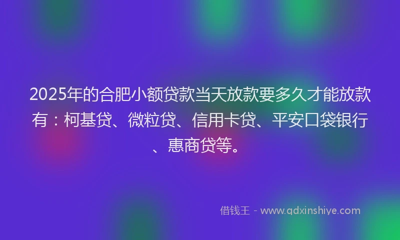 2025年的合肥小额贷款当天放款要多久才能放款有：柯基贷、微粒贷、信用卡贷、平安口袋银行、惠商贷等。