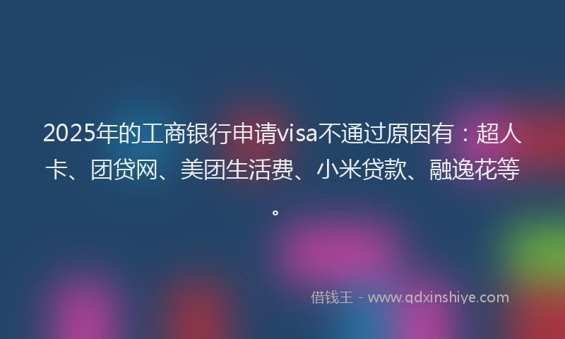 2025年的工商银行申请visa不通过原因有：超人卡、团贷网、美团生活费、小米贷款、融逸花等。