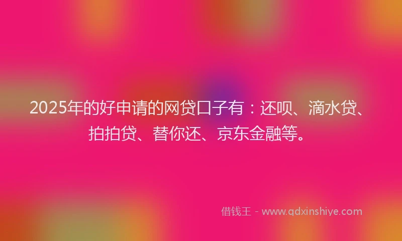 2025年的好申请的网贷口子有：还呗、滴水贷、拍拍贷、替你还、京东金融等。