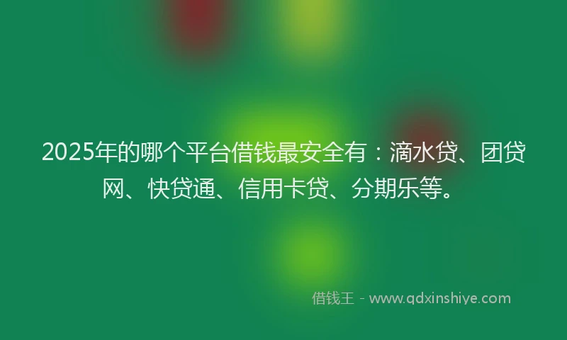 2025年的哪个平台借钱最安全有：滴水贷、团贷网、快贷通、信用卡贷、分期乐等。