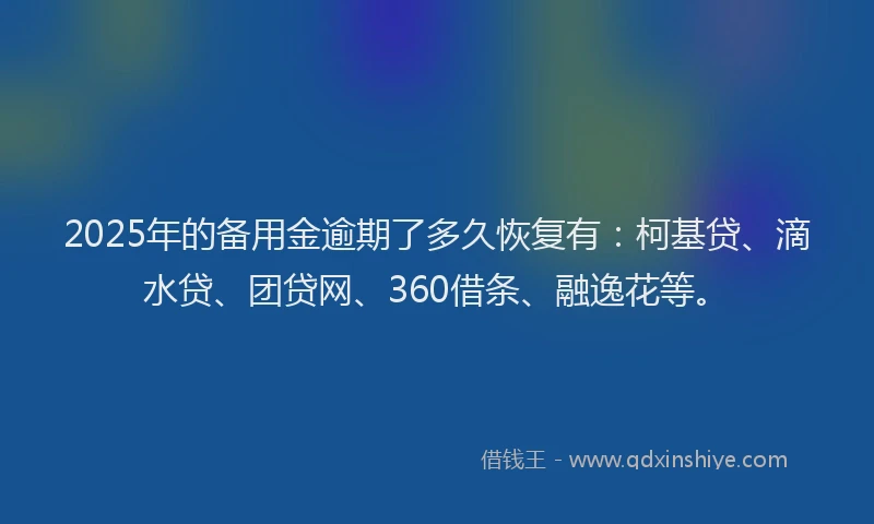 2025年的备用金逾期了多久恢复有：柯基贷、滴水贷、团贷网、360借条、融逸花等。